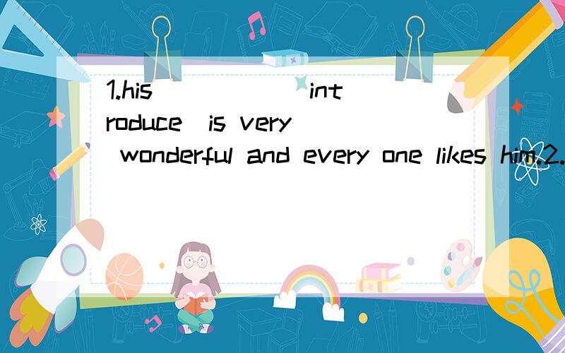 1.his_____(introduce)is very wonderful and every one likes him.2.in shanghai ,there are two ______(nation)airports.3.what does your father do?(同义句）______ ______your brother?4.he comes from Germany .(同义句）he ______ ______5.she likes dan