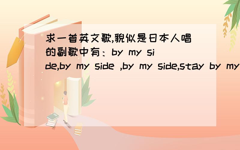 求一首英文歌,貌似是日本人唱的副歌中有：by my side,by my side ,by my side,stay by my side.男生唱的,全英文,做过银魂同人的背景音乐