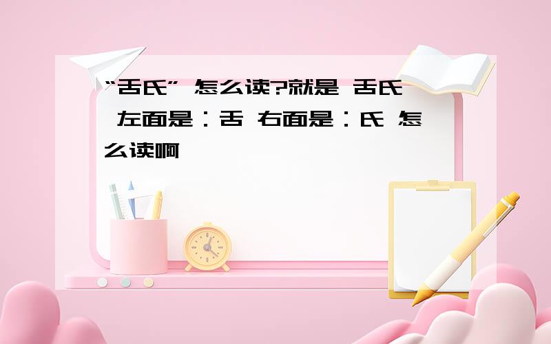 “舌氏” 怎么读?就是 舌氏 左面是：舌 右面是：氏 怎么读啊