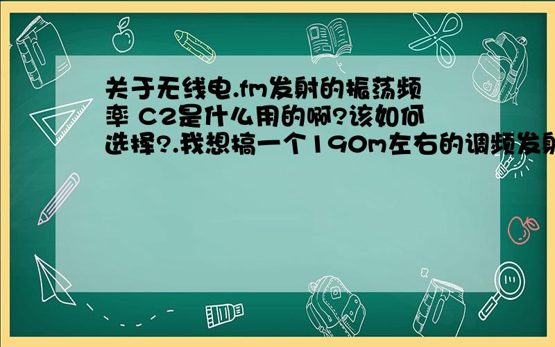 关于无线电.fm发射的振荡频率 C2是什么用的啊?该如何选择?.我想搞一个190m左右的调频发射和接受机,这两个应该可以吧?c4:18p,L1：1mm漆包线在圆珠笔芯密绕3t,除了这两个别的应该怎么改?