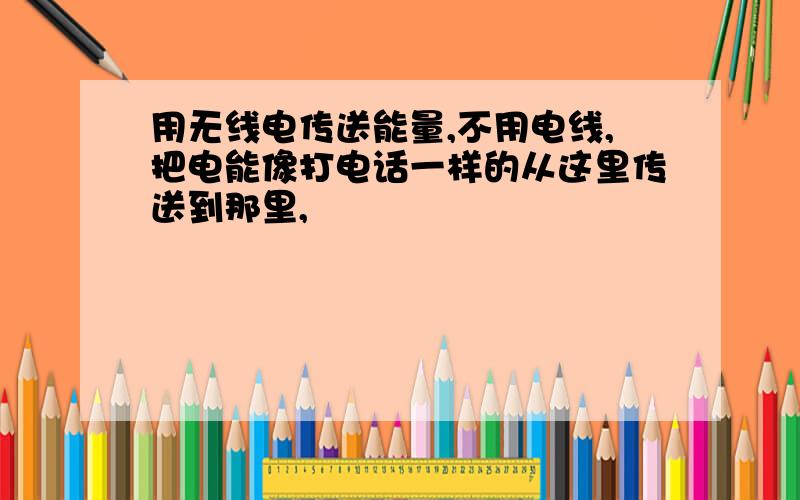 用无线电传送能量,不用电线,把电能像打电话一样的从这里传送到那里,