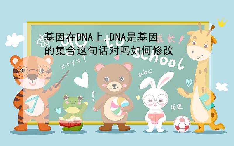 基因在DNA上,DNA是基因的集合这句话对吗如何修改