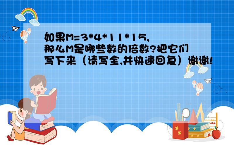 如果M=3*4*11*15,那么M是哪些数的倍数?把它们写下来（请写全,并快速回复）谢谢!