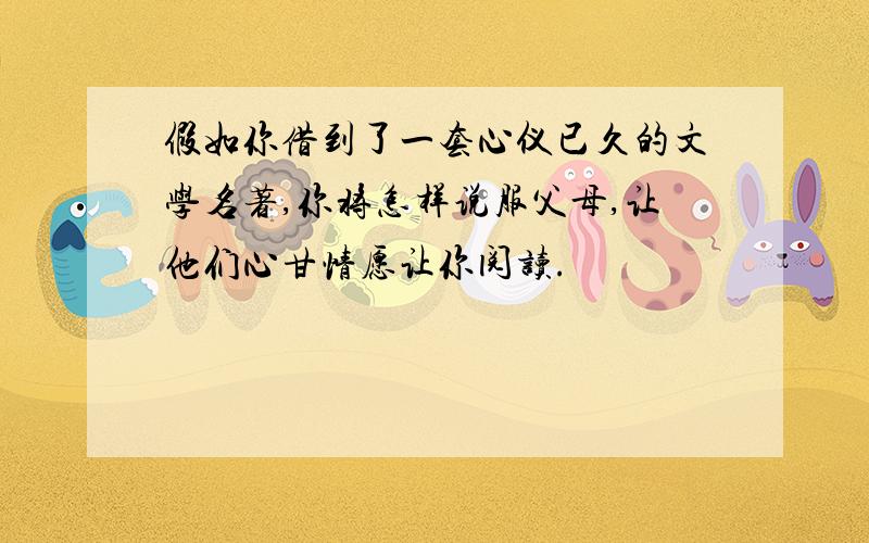 假如你借到了一套心仪已久的文学名著,你将怎样说服父母,让他们心甘情愿让你阅读.