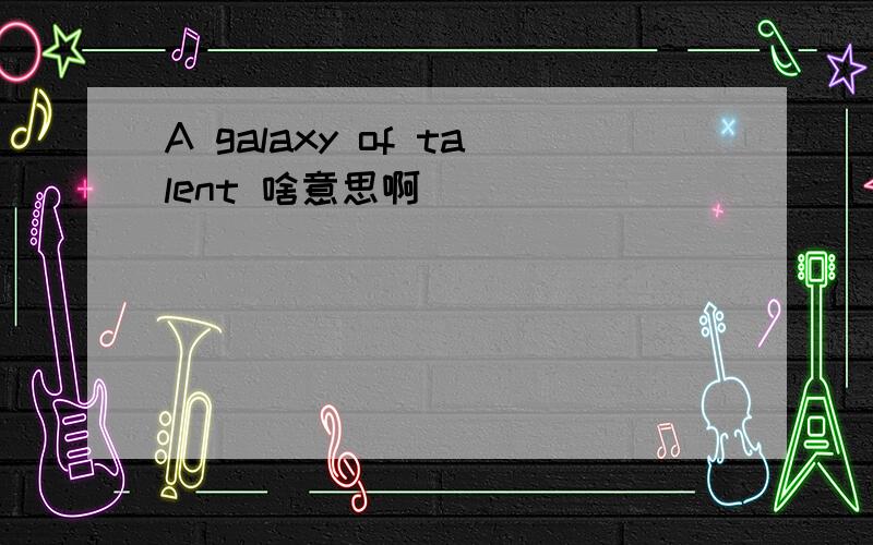 A galaxy of talent 啥意思啊