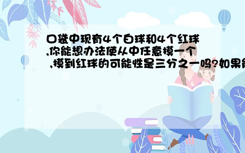 口袋中现有4个白球和4个红球,你能想办法使从中任意摸一个 ,摸到红球的可能性是三分之一吗?如果能,请写出你的办法