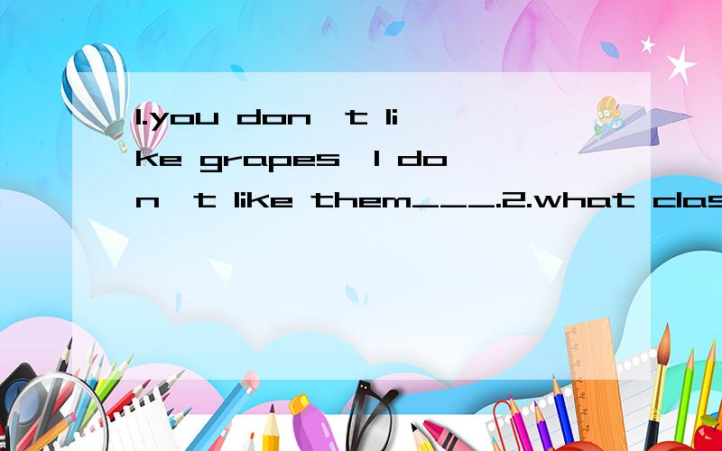 1.you don't like grapes,I don't like them___.2.what class are you in?______.where is it(复数）