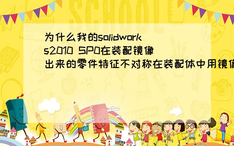 为什么我的solidworks2010 SP0在装配镜像出来的零件特征不对称在装配体中用镜像,几何不对称的零件就是简单的复制,特征根本不是想要的对称关系!