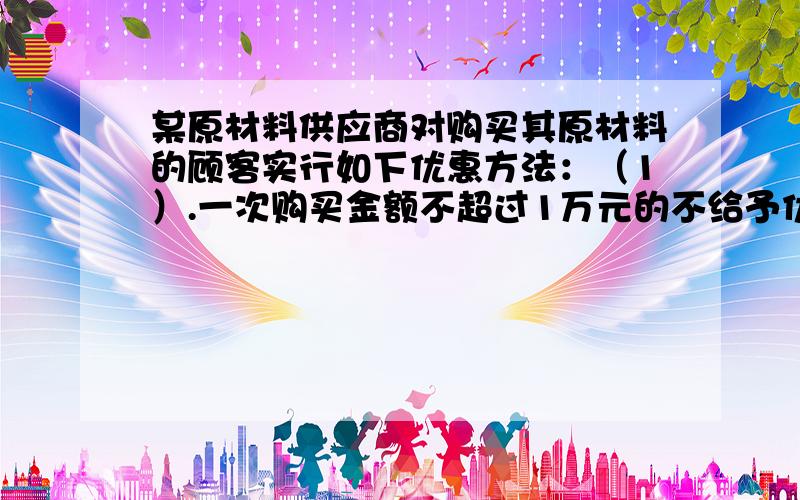 某原材料供应商对购买其原材料的顾客实行如下优惠方法：（1）.一次购买金额不超过1万元的不给予优惠（2）.1次购买金额超过一万元,但不超过3万元的九折优惠（3）.一次购买金额超过3万