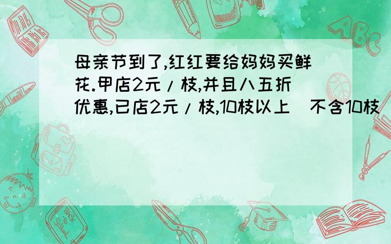 母亲节到了,红红要给妈妈买鲜花.甲店2元/枝,并且八五折优惠,已店2元/枝,10枝以上（不含10枝）八折优惠.红红去哪家店买花便宜?（请不要用方程解答……）