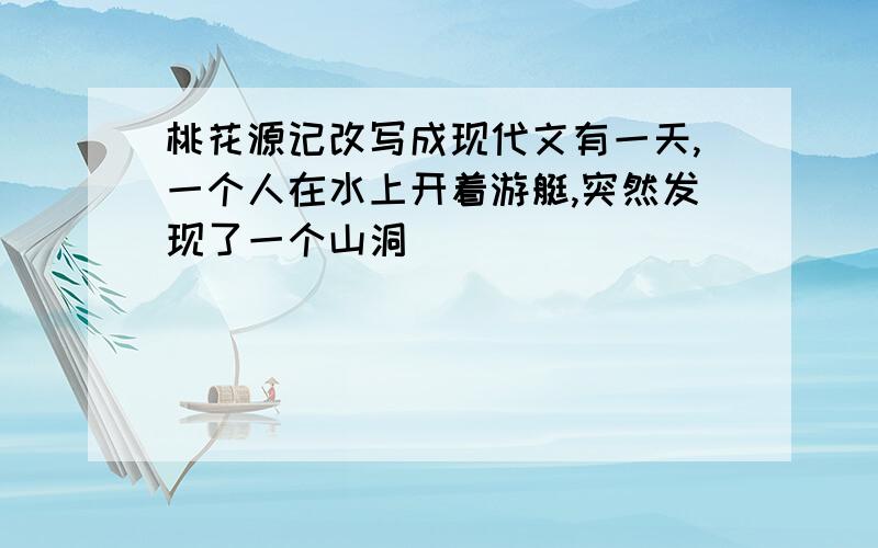 桃花源记改写成现代文有一天,一个人在水上开着游艇,突然发现了一个山洞