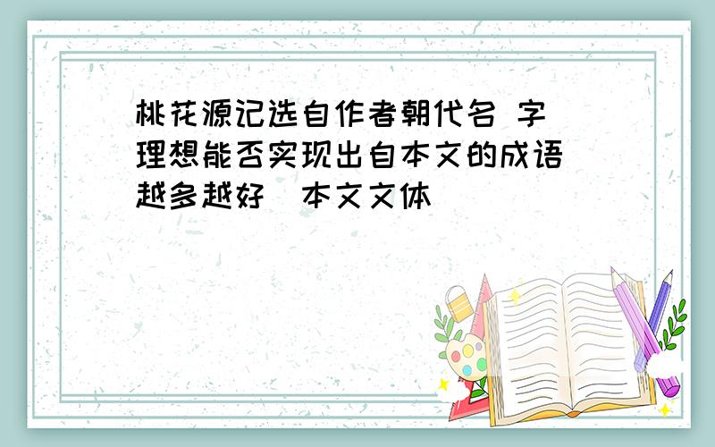 桃花源记选自作者朝代名 字 理想能否实现出自本文的成语（越多越好）本文文体