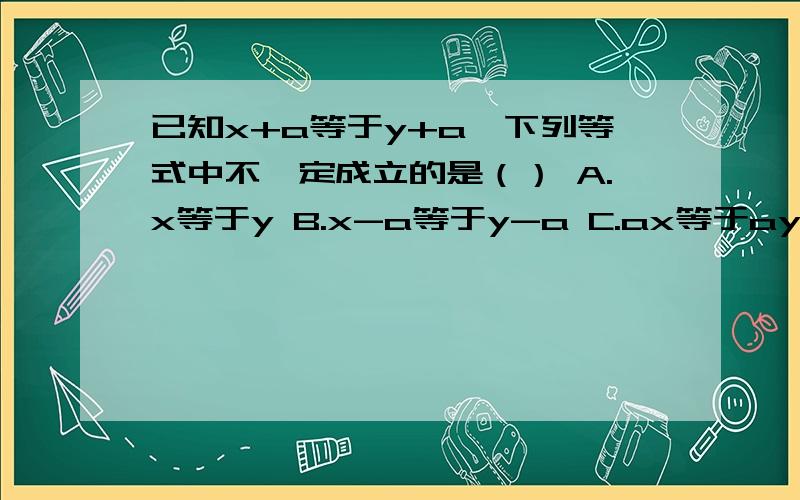 已知x+a等于y+a,下列等式中不一定成立的是（） A.x等于y B.x-a等于y-a C.ax等于ay D.x除以a等于y除以a