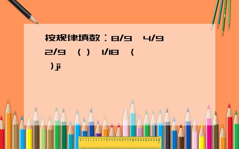 按规律填数：8/9,4/9,2/9,( ),1/18,( )ji