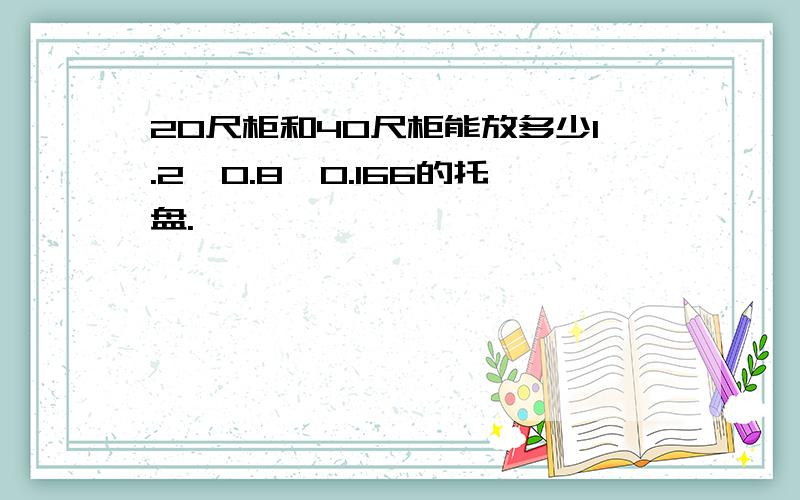 20尺柜和40尺柜能放多少1.2*0.8*0.166的托盘.