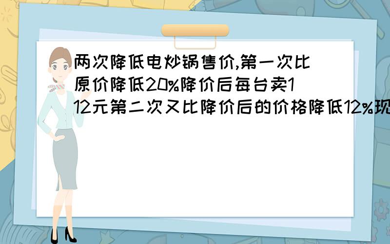 两次降低电炒锅售价,第一次比原价降低20%降价后每台卖112元第二次又比降价后的价格降低12%现在每台多少元