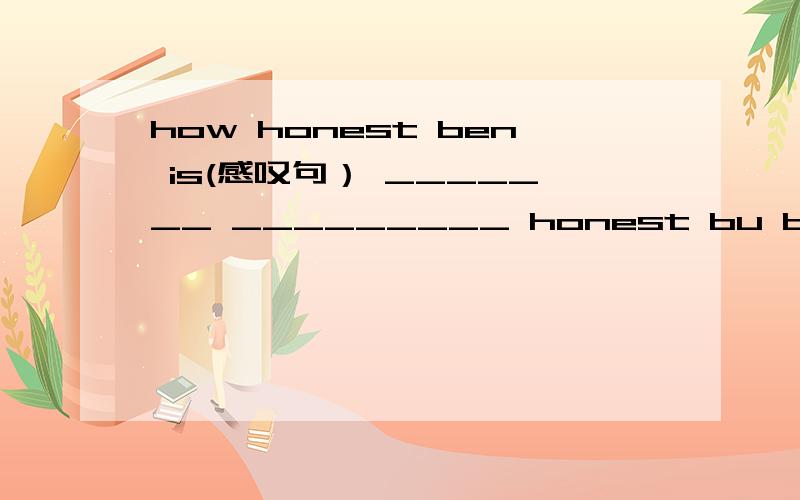 how honest ben is(感叹句） _______ _________ honest bu ben is