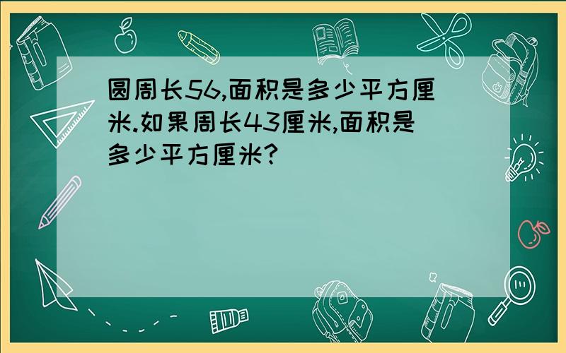 圆周长56,面积是多少平方厘米.如果周长43厘米,面积是多少平方厘米?