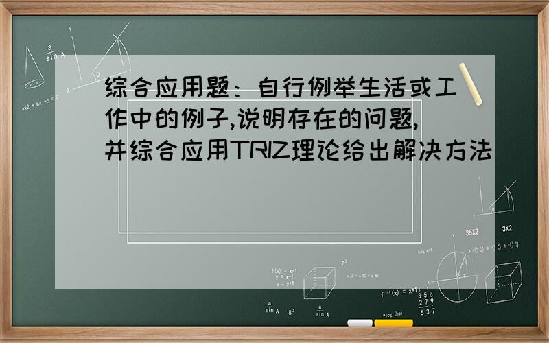 综合应用题：自行例举生活或工作中的例子,说明存在的问题,并综合应用TRIZ理论给出解决方法