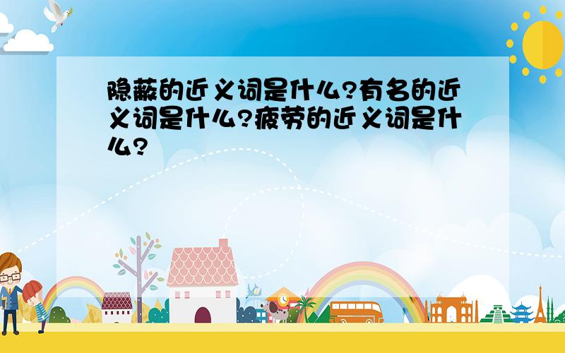 隐蔽的近义词是什么?有名的近义词是什么?疲劳的近义词是什么?