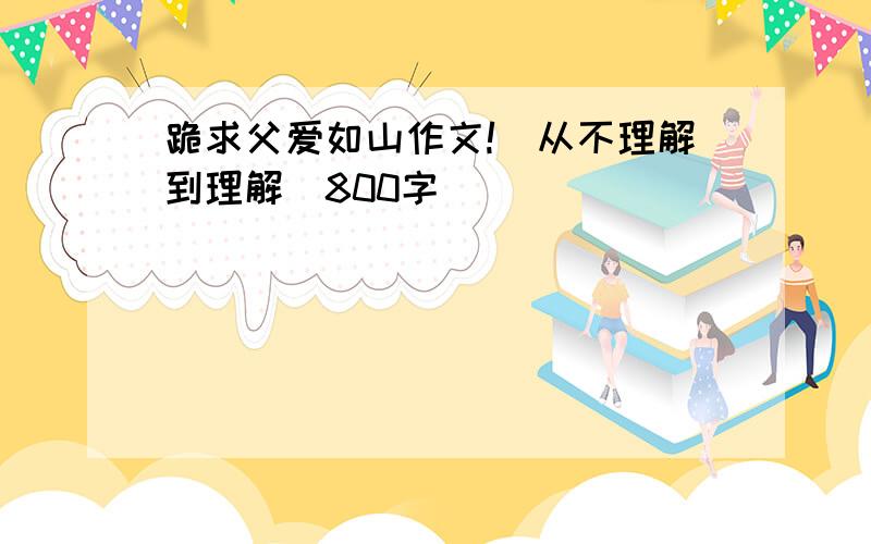 跪求父爱如山作文!（从不理解到理解）800字