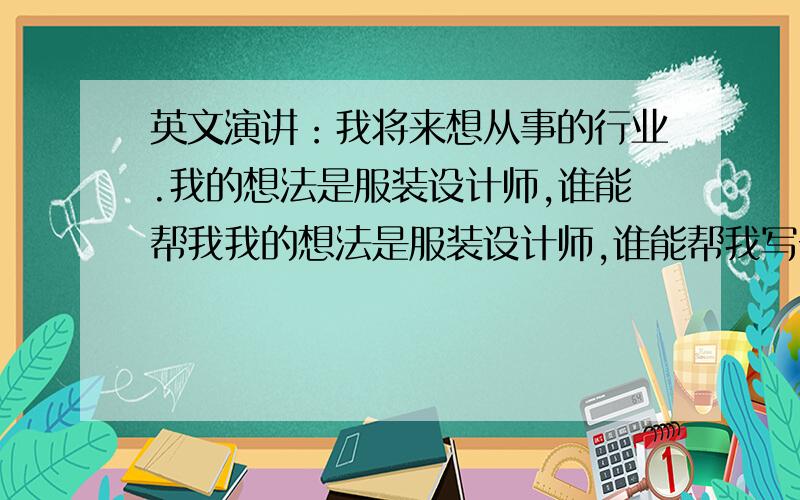 英文演讲：我将来想从事的行业.我的想法是服装设计师,谁能帮我我的想法是服装设计师,谁能帮我写一份约两分钟的演讲,要求写出原因,如何达到,语法正确,至于内容随便啊,方便演讲就行