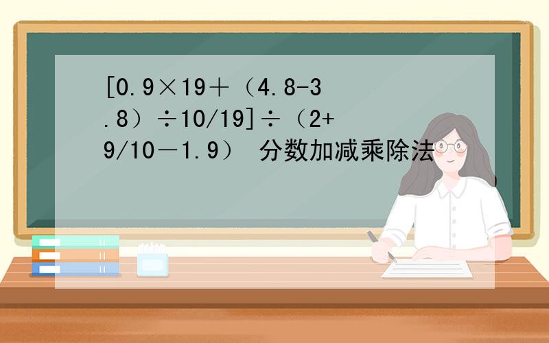 [0.9×19＋（4.8-3.8）÷10/19]÷（2+9/10－1.9） 分数加减乘除法