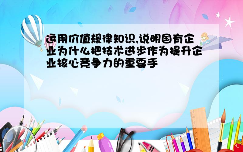 运用价值规律知识,说明国有企业为什么把技术进步作为提升企业核心竞争力的重要手