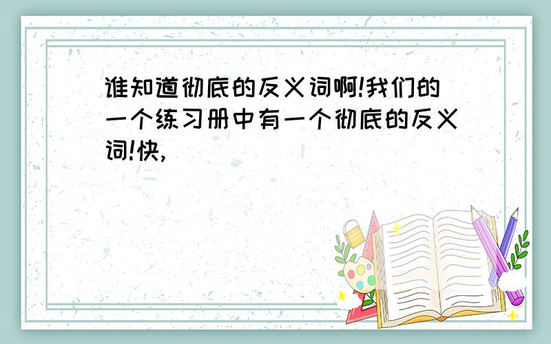 谁知道彻底的反义词啊!我们的一个练习册中有一个彻底的反义词!快,