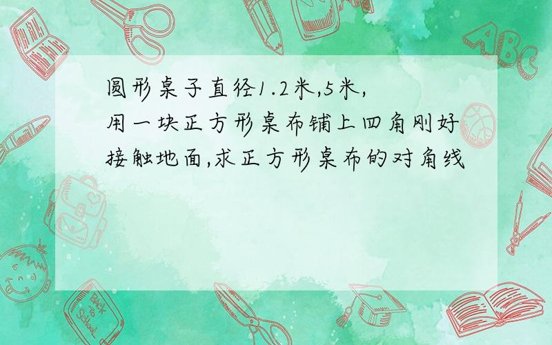 圆形桌子直径1.2米,5米,用一块正方形桌布铺上四角刚好接触地面,求正方形桌布的对角线