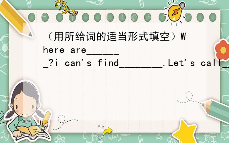 （用所给词的适当形式填空）Where are_______?i can's find________.Let's call_______parents(they)