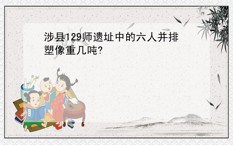 涉县129师遗址中的六人并排塑像重几吨?