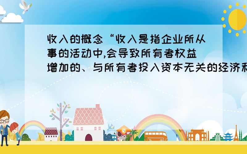 收入的概念“收入是指企业所从事的活动中,会导致所有者权益增加的、与所有者投入资本无关的经济利益的总流入.”这句话哪儿错了?