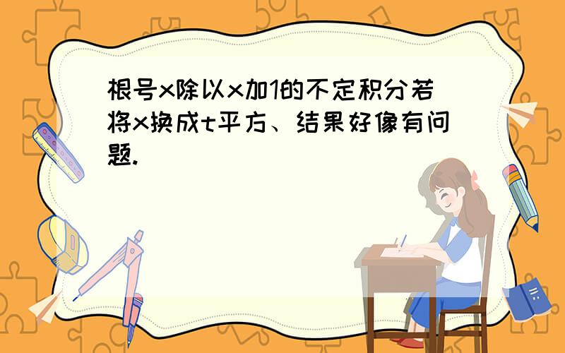 根号x除以x加1的不定积分若将x换成t平方、结果好像有问题.