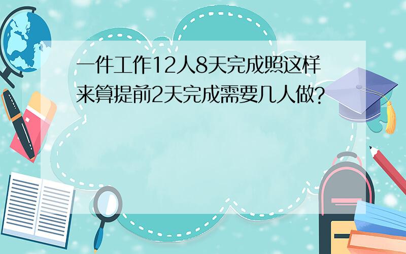 一件工作12人8天完成照这样来算提前2天完成需要几人做?