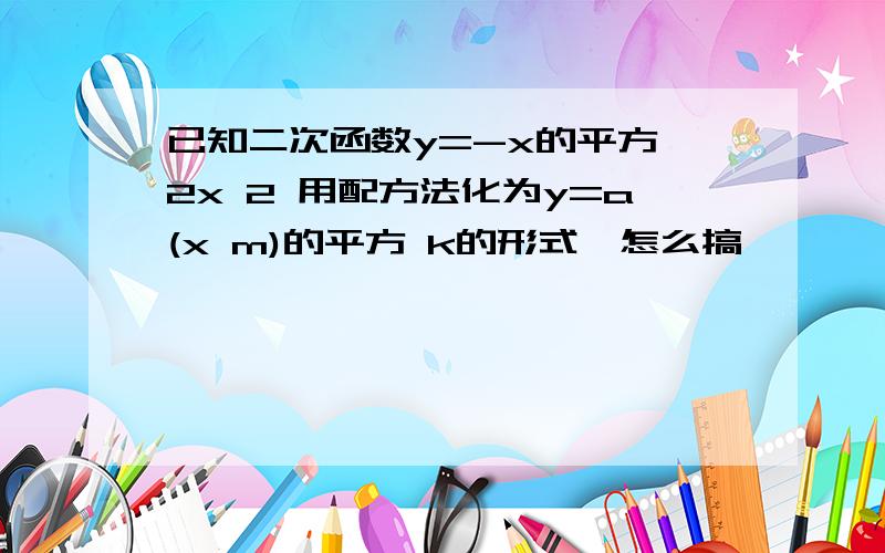 已知二次函数y=-x的平方 2x 2 用配方法化为y=a(x m)的平方 k的形式、怎么搞