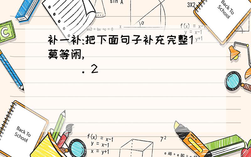 补一补:把下面句子补充完整1莫等闲,_____________. 2_______________,一寸光阴不可轻3勿谓寸阴短,________________.4不饱食以终日,_________________5________________,莫学龙钟虚叹息.6___________,勿谓今天不学有来