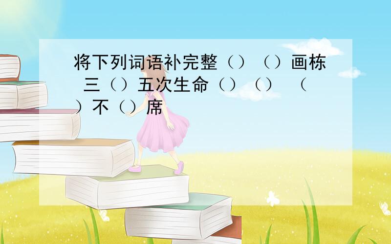 将下列词语补完整（）（）画栋 三（）五次生命（）（） （）不（）席