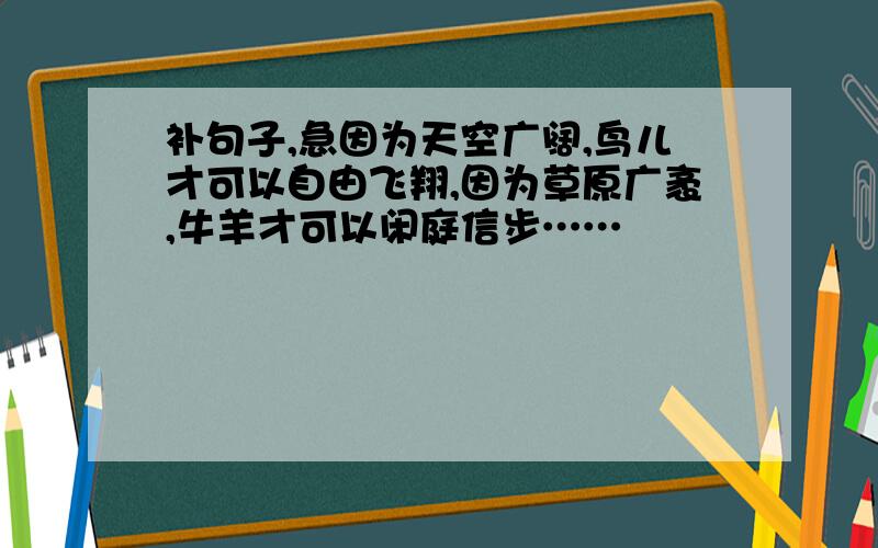 补句子,急因为天空广阔,鸟儿才可以自由飞翔,因为草原广袤,牛羊才可以闲庭信步……