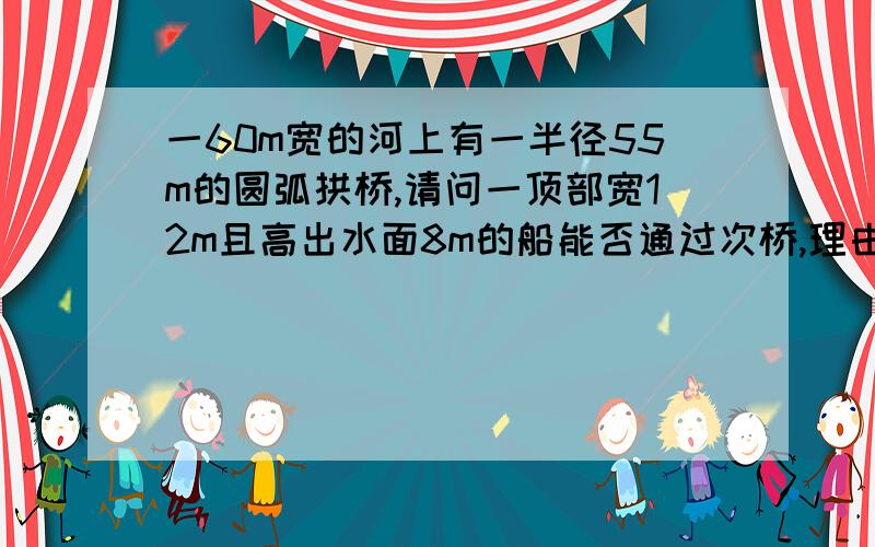 一60m宽的河上有一半径55m的圆弧拱桥,请问一顶部宽12m且高出水面8m的船能否通过次桥,理由