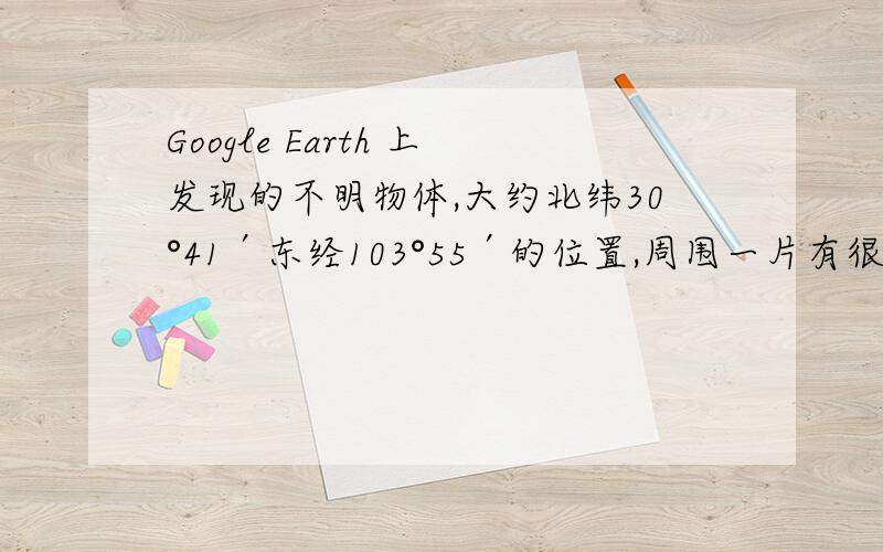 Google Earth 上发现的不明物体,大约北纬30°41′东经103°55′的位置,周围一片有很多这种不明物体,形状很奇怪,不知道是什么东西,求证?大约北纬30°39′55″东经103°59′18″的位置也有!