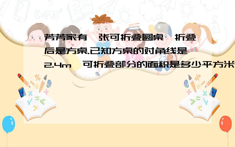 芳芳家有一张可折叠圆桌,折叠后是方桌.已知方桌的对角线是2.4m,可折叠部分的面积是多少平方米?今天交答案才有分,快!