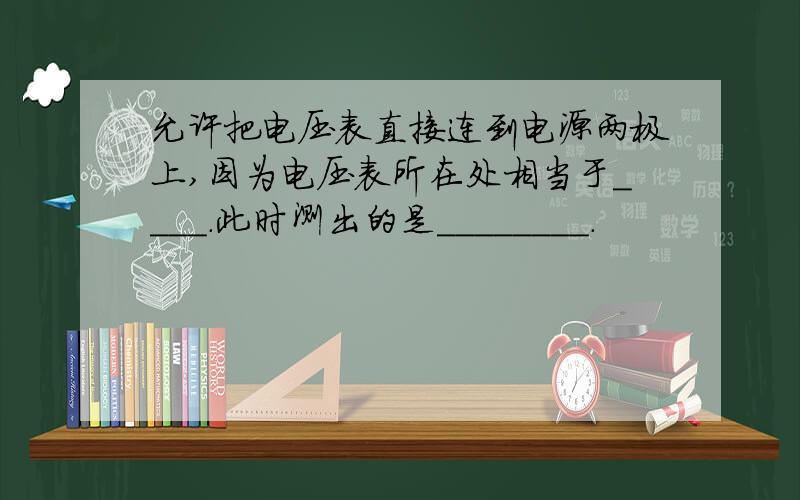 允许把电压表直接连到电源两极上,因为电压表所在处相当于____.此时测出的是________.