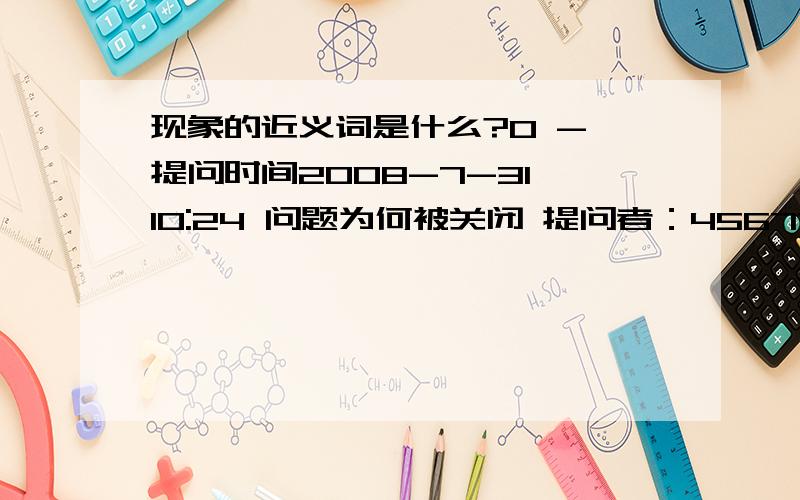 现象的近义词是什么?0 - 提问时间2008-7-31 10:24 问题为何被关闭 提问者：4567779 - 试用期 一级 答复 共 3 条迹象 回答者：我是水水球 - 试用期 一级 2008-7-31 10:24 情况 现状 景象 状况 状态 回答