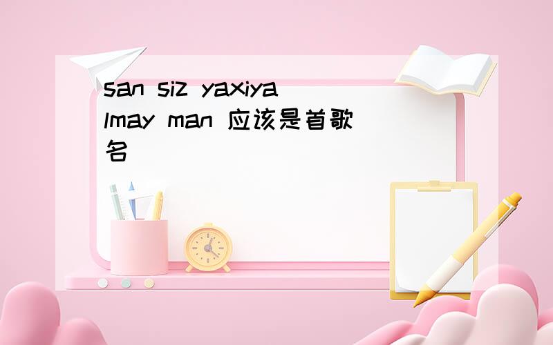 san siz yaxiyalmay man 应该是首歌名