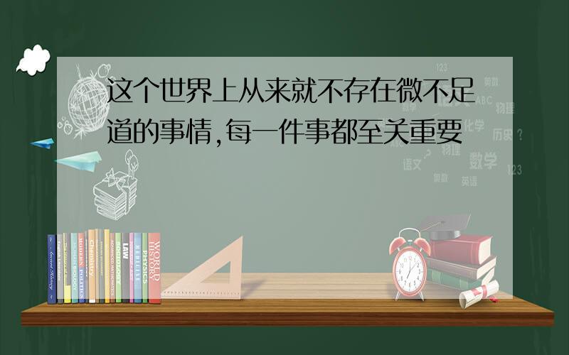 这个世界上从来就不存在微不足道的事情,每一件事都至关重要