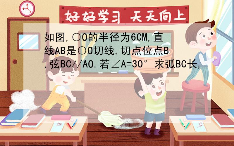 如图,○O的半径为6CM,直线AB是○O切线,切点位点B,弦BC//AO.若∠A=30°求弧BC长,