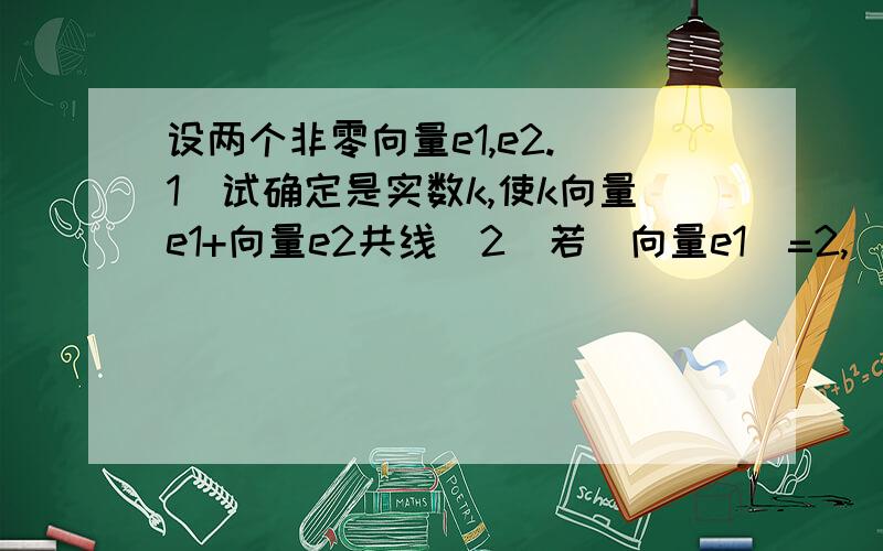 设两个非零向量e1,e2.（1）试确定是实数k,使k向量e1+向量e2共线（2）若|向量e1|=2,|向量e2|=3,向量e1与向量e2的夹角为60度,试确定k使k向量e1+向量e2和e1+向量e2垂直