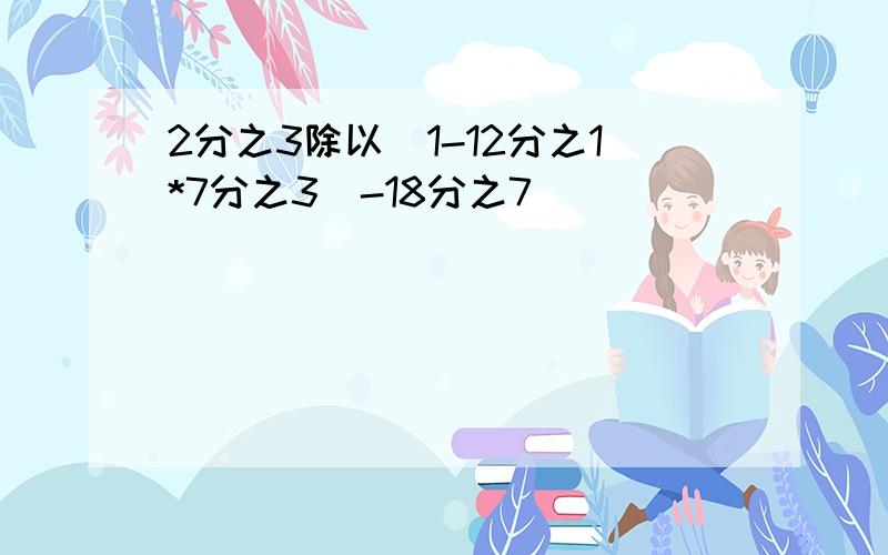 2分之3除以（1-12分之1*7分之3）-18分之7