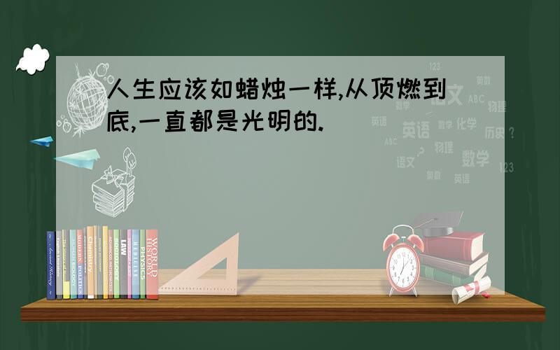 人生应该如蜡烛一样,从顶燃到底,一直都是光明的.